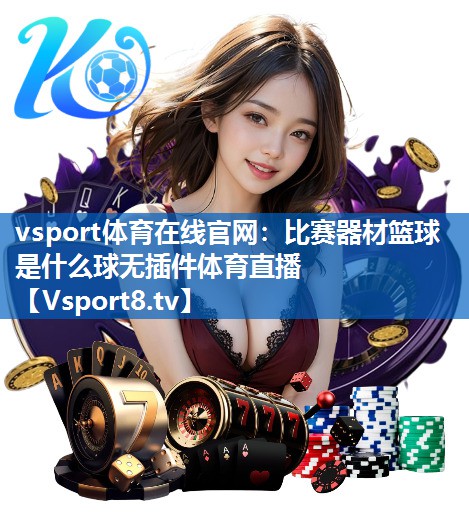 vsport体育在线官网：比赛器材篮球是什么球无插件体育直播