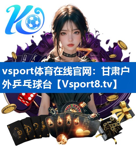 vsport体育在线官网：甘肃户外乒乓球台