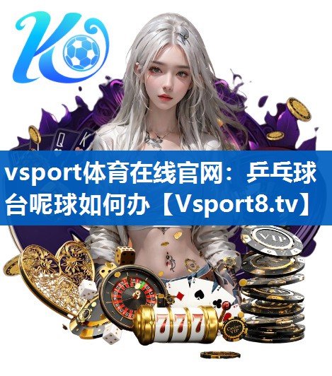 vsport体育在线官网：乒乓球台呢球如何办