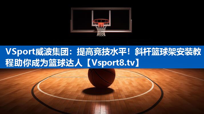 VSport威波集团：提高竞技水平！斜杆篮球架安装教程助你成为篮球达人