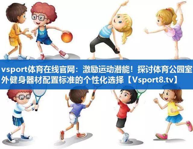 激励运动潜能！探讨体育公园室外健身器材配置标准的个性化选择