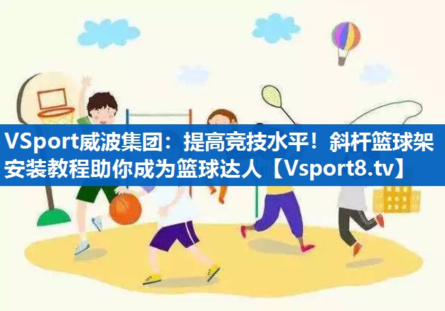 提高竞技水平！斜杆篮球架安装教程助你成为篮球达人